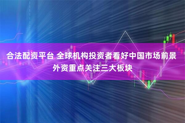 合法配资平台 全球机构投资者看好中国市场前景 外资重点关注三大板块