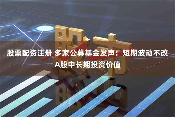 股票配资注册 多家公募基金发声：短期波动不改A股中长期投资价值