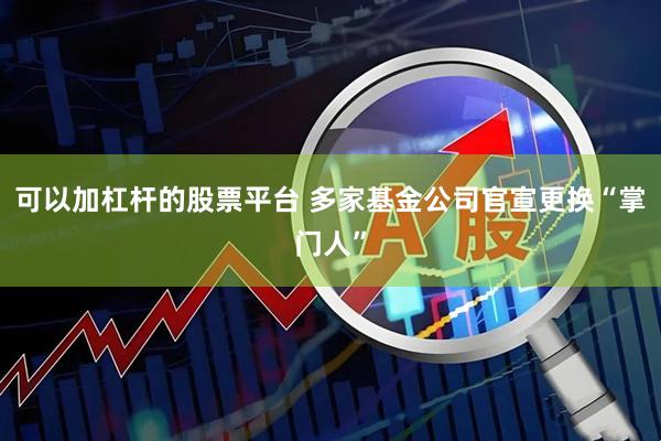 可以加杠杆的股票平台 多家基金公司官宣更换“掌门人”