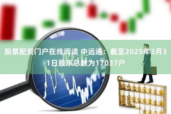 股票配资门户在线阅读 中远通：截至2025年3月31日股东总数为17037户