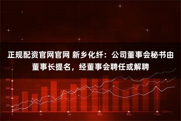 正规配资官网官网 新乡化纤：公司董事会秘书由董事长提名，经董事会聘任或解聘