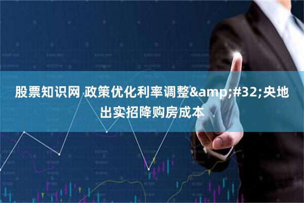 股票知识网 政策优化利率调整&#32;央地出实招降购房成本
