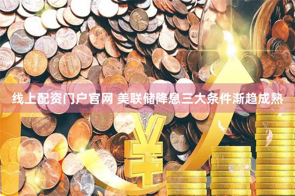 线上配资门户官网 美联储降息三大条件渐趋成熟
