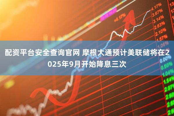 配资平台安全查询官网 摩根大通预计美联储将在2025年9月开始降息三次