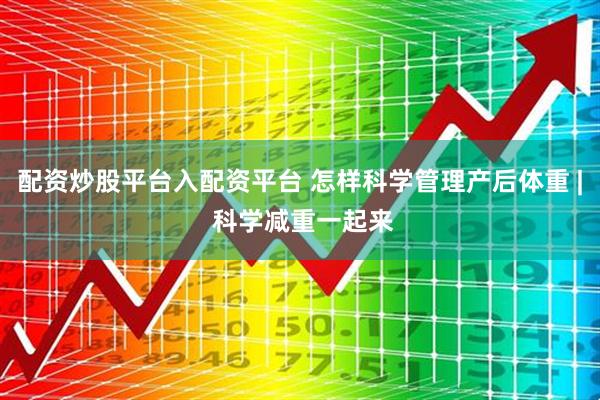 配资炒股平台入配资平台 怎样科学管理产后体重 | 科学减重一起来
