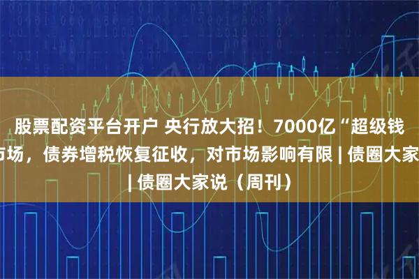 股票配资平台开户 央行放大招！7000亿“超级钱包”砸向市场，债券增税恢复征收，对市场影响有限 | 债圈大家说（周刊）