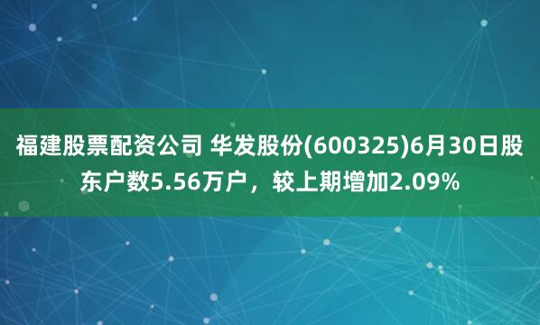 福建股票配资公司 华发股份(600325)6月30日股东户数5.56万户，较上期增加2.09%
