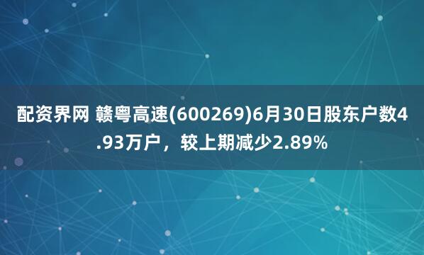 配资界网 赣粤高速(600269)6月30日股东户数4.93万户，较上期减少2.89%