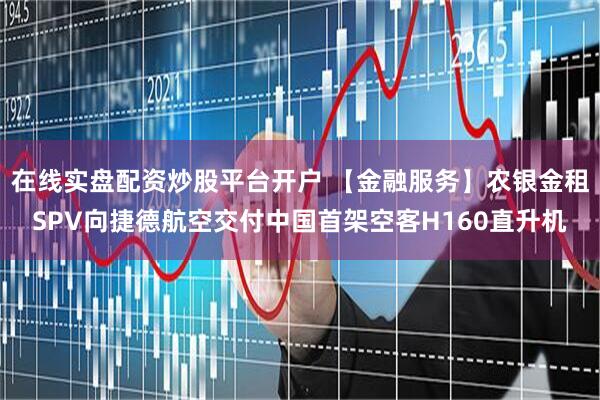 在线实盘配资炒股平台开户 【金融服务】农银金租SPV向捷德航空交付中国首架空客H160直升机