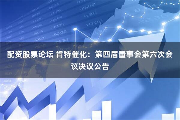 配资股票论坛 肯特催化：第四届董事会第六次会议决议公告