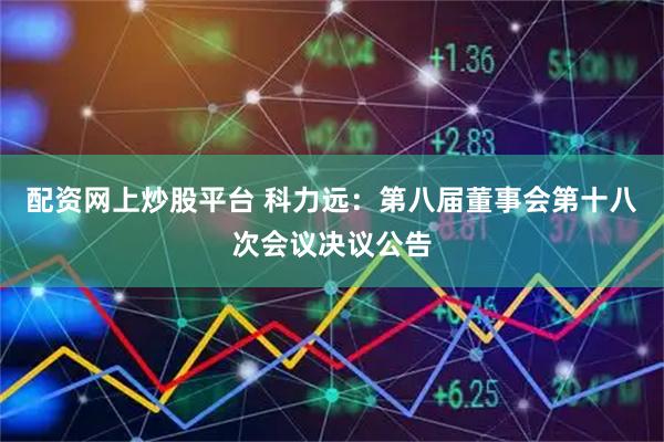 配资网上炒股平台 科力远：第八届董事会第十八次会议决议公告