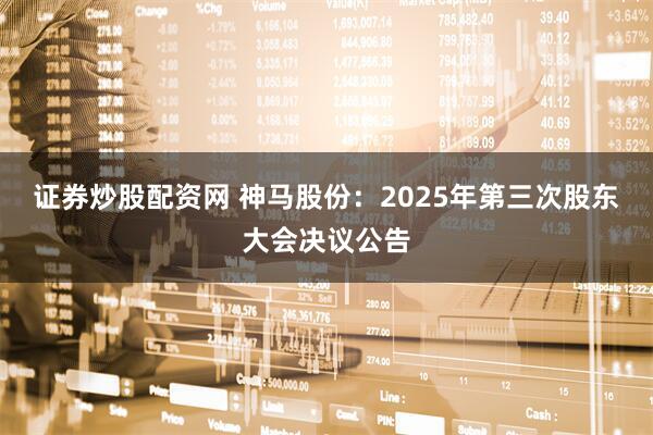 证券炒股配资网 神马股份：2025年第三次股东大会决议公告
