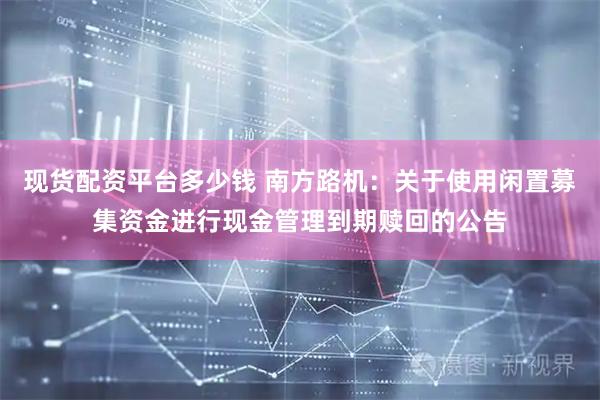 现货配资平台多少钱 南方路机：关于使用闲置募集资金进行现金管理到期赎回的公告