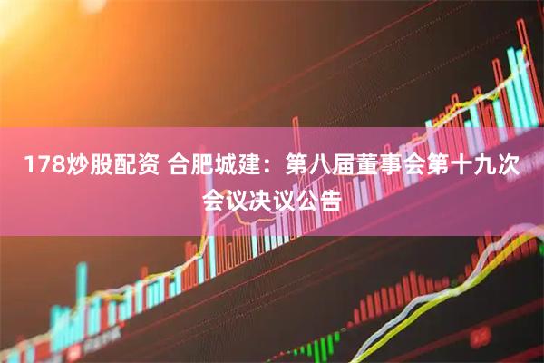 178炒股配资 合肥城建：第八届董事会第十九次会议决议公告