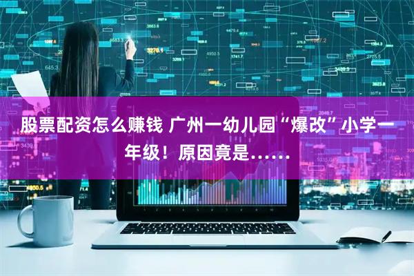 股票配资怎么赚钱 广州一幼儿园“爆改”小学一年级！原因竟是……