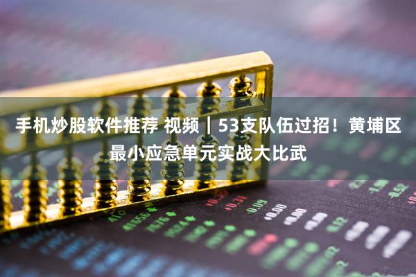 手机炒股软件推荐 视频｜53支队伍过招！黄埔区最小应急单元实战大比武