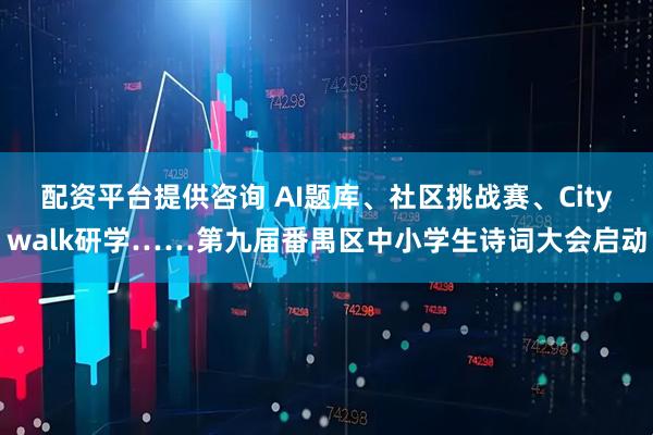 配资平台提供咨询 AI题库、社区挑战赛、Citywalk研学……第九届番禺区中小学生诗词大会启动