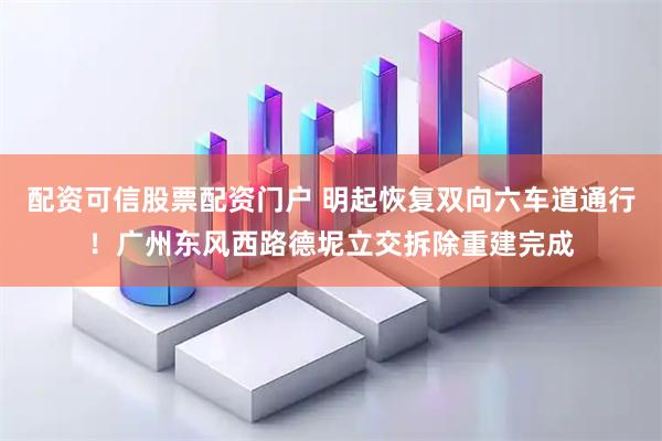 配资可信股票配资门户 明起恢复双向六车道通行！广州东风西路德坭立交拆除重建完成
