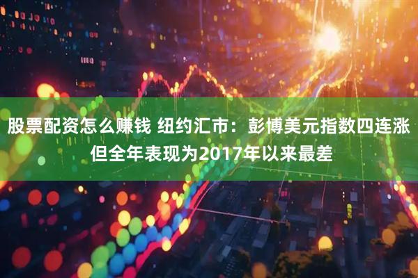 股票配资怎么赚钱 纽约汇市：彭博美元指数四连涨 但全年表现为2017年以来最差