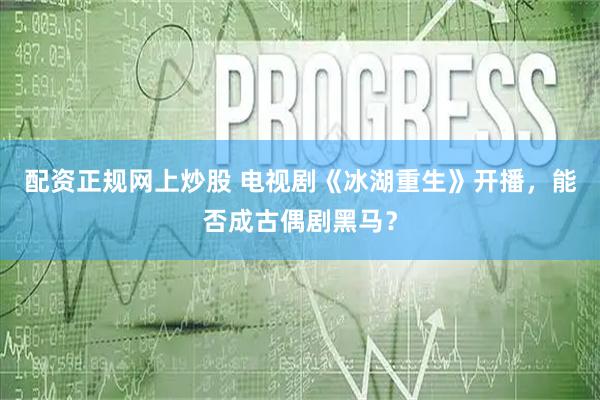 配资正规网上炒股 电视剧《冰湖重生》开播，能否成古偶剧黑马？