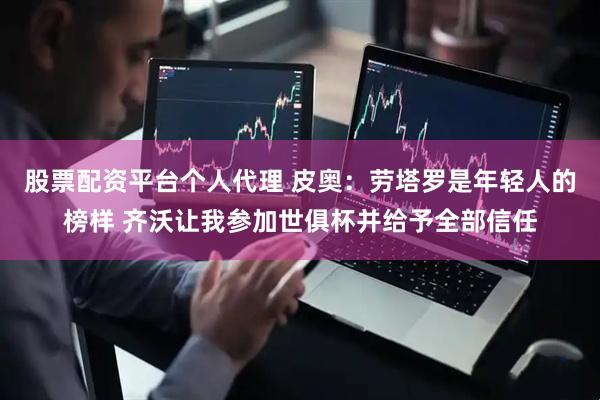 股票配资平台个人代理 皮奥：劳塔罗是年轻人的榜样 齐沃让我参加世俱杯并给予全部信任