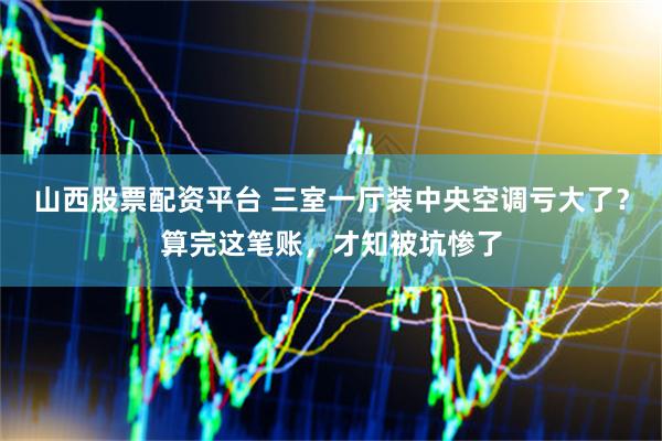 山西股票配资平台 三室一厅装中央空调亏大了？算完这笔账，才知被坑惨了