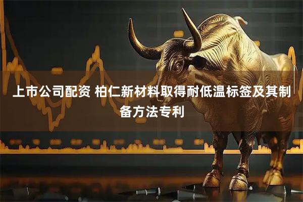 上市公司配资 柏仁新材料取得耐低温标签及其制备方法专利