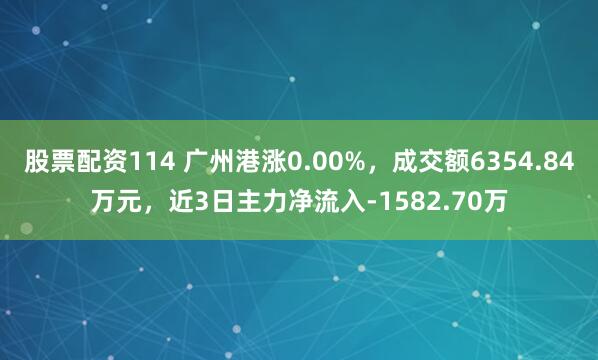股票配资114 广州港涨0.00%，成交额6354.84万元，近3日主力净流入-1582.70万
