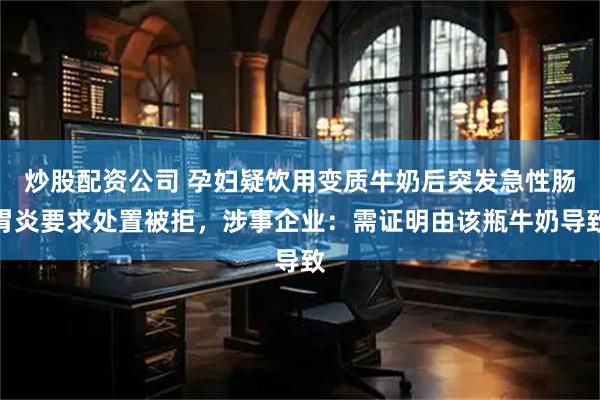 炒股配资公司 孕妇疑饮用变质牛奶后突发急性肠胃炎要求处置被拒，涉事企业：需证明由该瓶牛奶导致