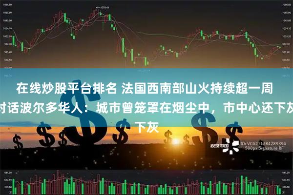在线炒股平台排名 法国西南部山火持续超一周 对话波尔多华人：城市曾笼罩在烟尘中，市中心还下灰