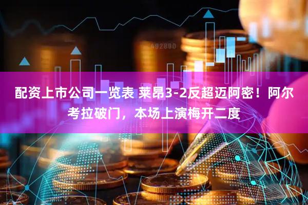配资上市公司一览表 莱昂3-2反超迈阿密！阿尔考拉破门，本场上演梅开二度