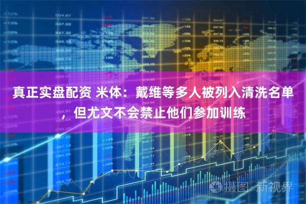 真正实盘配资 米体：戴维等多人被列入清洗名单，但尤文不会禁止他们参加训练
