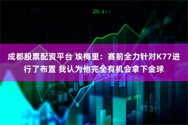 成都股票配资平台 埃梅里：赛前全力针对K77进行了布置 我认为他完全有机会拿下金球