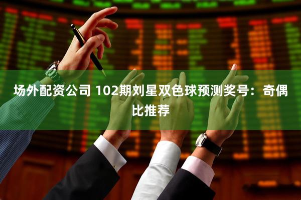 场外配资公司 102期刘星双色球预测奖号：奇偶比推荐