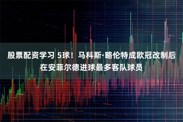 股票配资学习 5球！马科斯·略伦特成欧冠改制后在安菲尔德进球最多客队球员